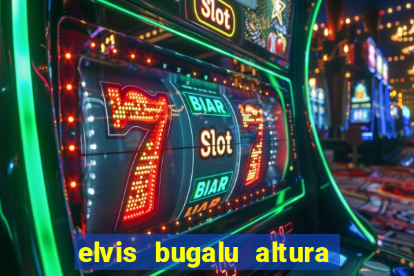 elvis bugalu altura e peso